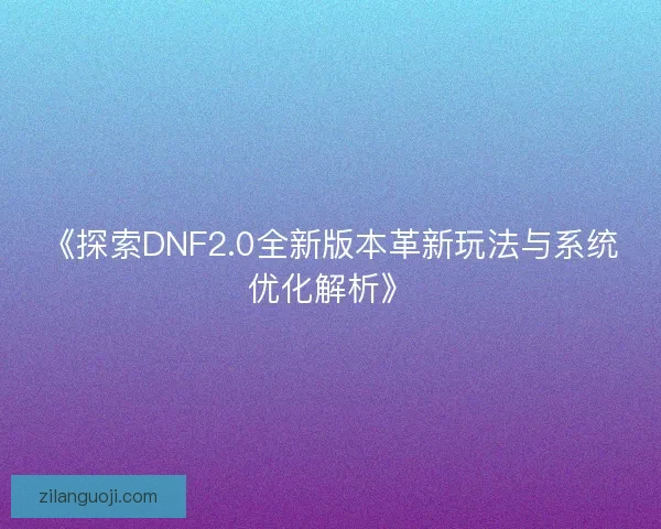 《探索DNF2.0全新版本革新玩法与系统优化解析》