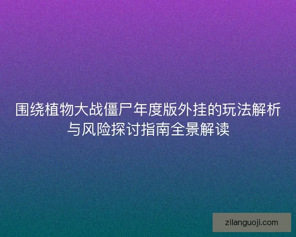 围绕植物大战僵尸年度版外挂的玩法解析与风险探讨指南全景解读