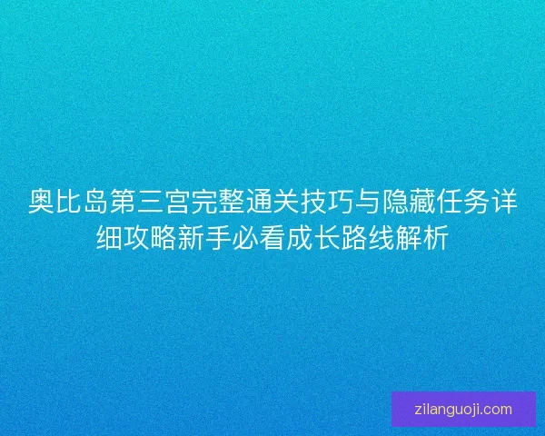 奥比岛第三宫完整通关技巧与隐藏任务详细攻略新手必看成长路线解析