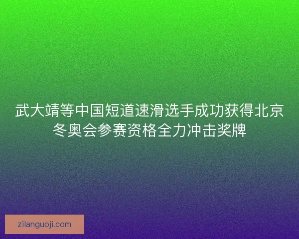 武大靖等中国短道速滑选手成功获得北京冬奥会参赛资格全力冲击奖牌