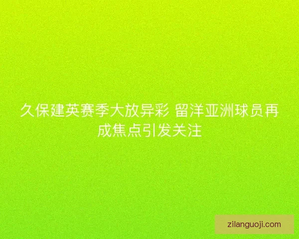久保建英赛季大放异彩 留洋亚洲球员再成焦点引发关注