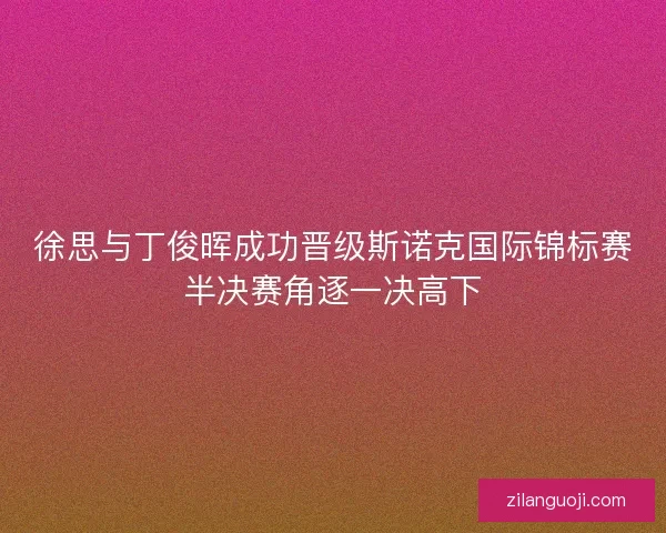 徐思与丁俊晖成功晋级斯诺克国际锦标赛半决赛角逐一决高下