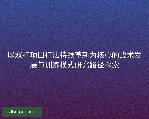 以双打项目打法持续革新为核心的战术发展与训练模式研究路径探索