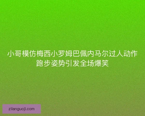 小哥模仿梅西小罗姆巴佩内马尔过人动作跑步姿势引发全场爆笑