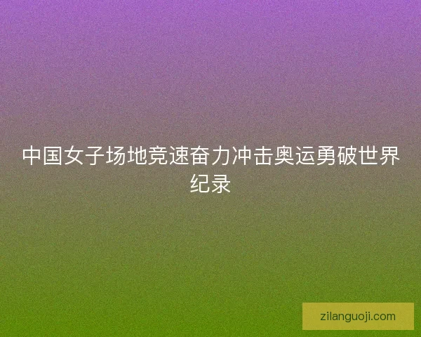 中国女子场地竞速奋力冲击奥运勇破世界纪录